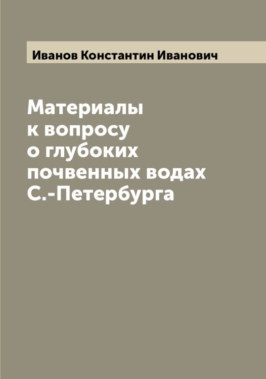 Обложка книги «Материалы к вопросу о глубоких почвенных водах С.-Петербурга» — Иванов Константин Иванович, ISBN 9785519866002