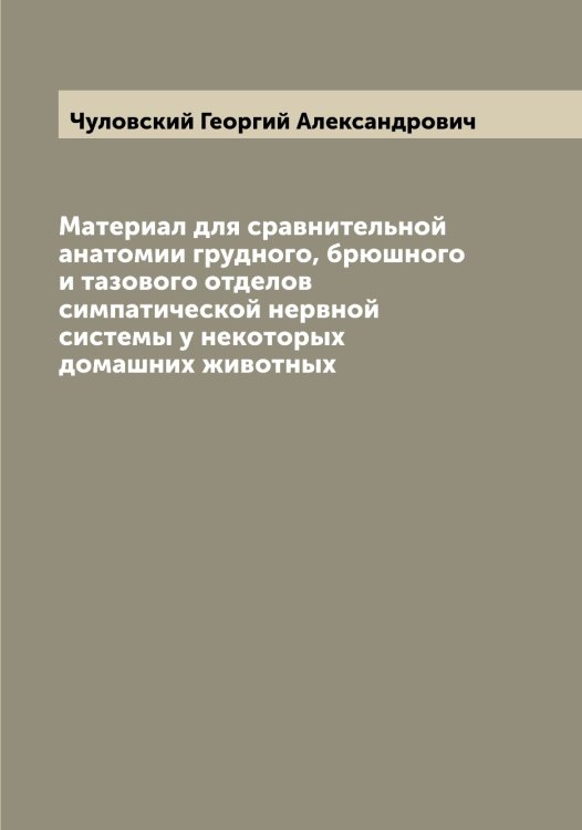 Обложка книги «Материал для сравнительной анатомии грудного, брюшного и тазового отделов симпатической нервной системы у некоторых домашних животных» — Чуловский Георгий Александрович, ISBN 9785521305148