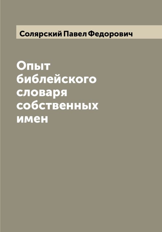 Опыт библейского словаря собственных имен Обложка книги «Опыт библейского словаря собственных имен» — Солярский Павел Федорович, ISBN 9785519749503
