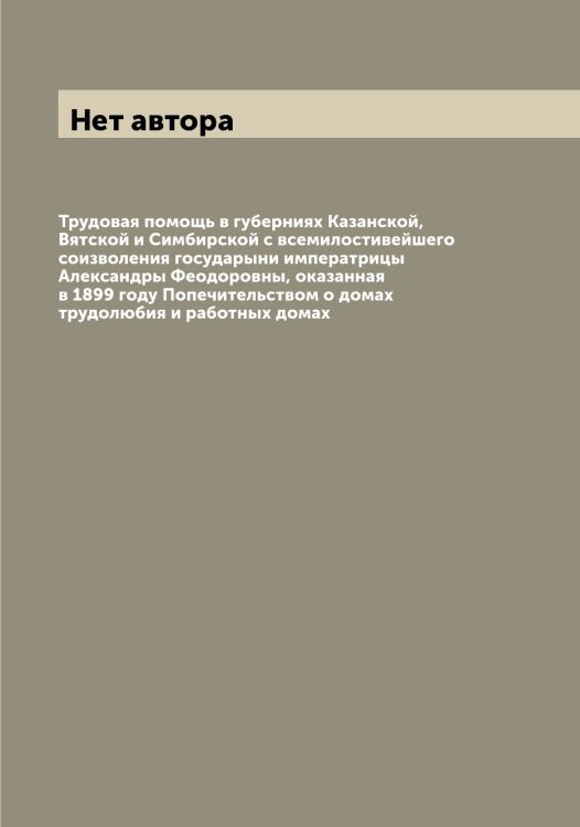 Обложка книги «Трудовая помощь в губерниях Казанской, Вятской и Симбирской с всемилостивейшего соизволения государыни императрицы Александры Феодоровны, оказанная в 1899 году Попечительством о домах трудолюбия и работных домах» — Нет автора, ISBN 9785519790154
