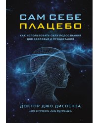 Сам себе плацебо. Как использовать силу подсознания для здоровья и процветания