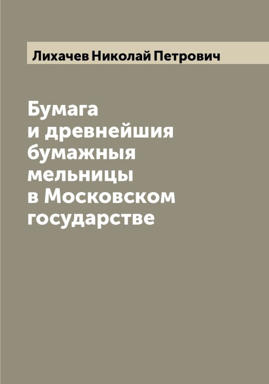 Обложка книги «Бумага и древнейшия бумажныя мельницы в Московском государстве» — Лихачев Николай Петрович, ISBN 9785519936392