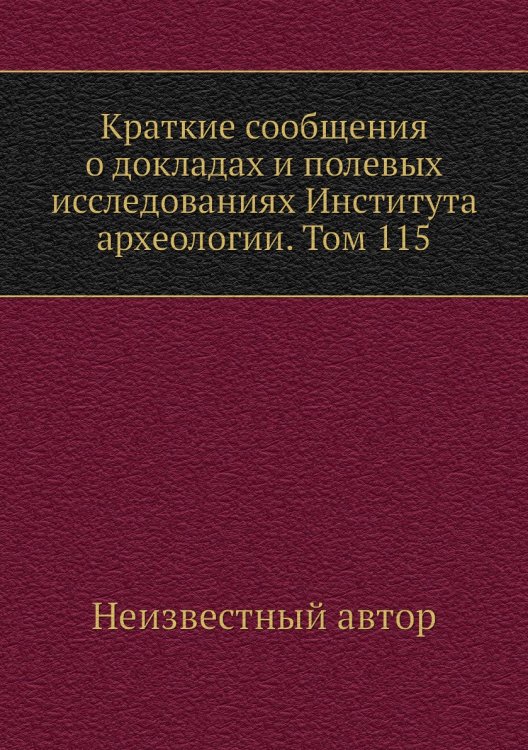 Краткие сообщения о докладах и полевых исследованиях Института археологии. Том 115