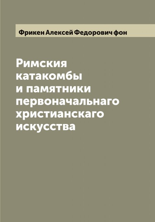 Обложка книги «Римския катакомбы и памятники первоначальнаго христианскаго искусства» — Фрикен Алексей Федорович фон, ISBN 9785521287215