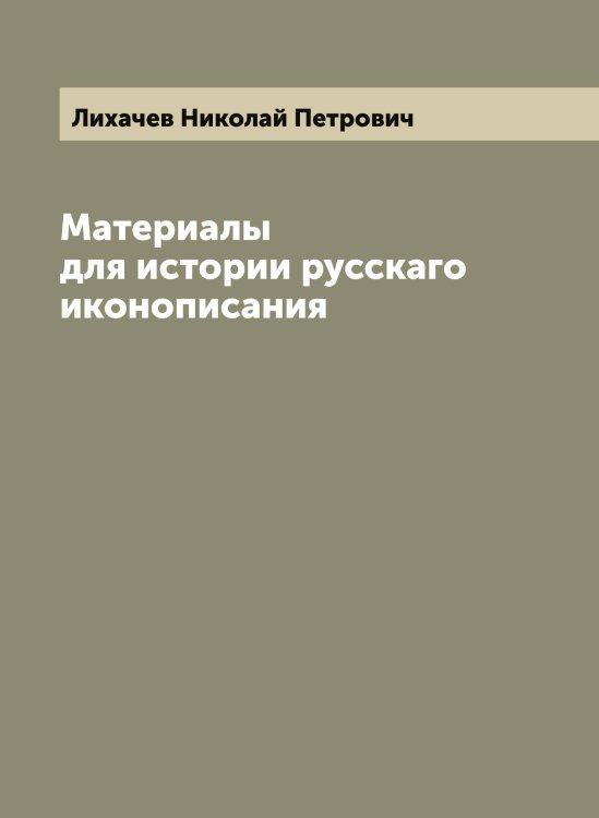 Обложка книги «Материалы для истории русскаго иконописания» — Лихачев Николай Петрович, ISBN 9785519936491