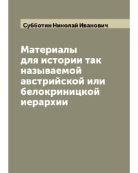 Материалы для истории так называемой австрийской или белокриницкой иерархии