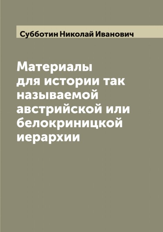 Обложка книги «Материалы для истории так называемой австрийской или белокриницкой иерархии» — Субботин Николай Иванович, ISBN 9785519757263