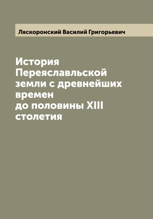 Обложка книги «История Переяславльской земли с древнейших времен до половины XIII столетия» — Ляскоронский Василий Григорьевич, ISBN 9785519945530