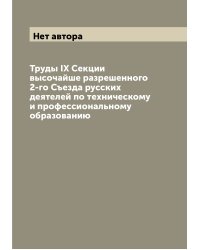 Труды IX Секции высочайше разрешенного 2-го Съезда русских деятелей по техническому и профессиональному образованию
