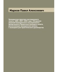Гражданская практика кассационного сената. 1866, 1867, 1868 годы. Обозрение решений Гражданского кассационного департамента Правительствующего сената, разъясняющих гражданские законы, с выводами для практического руководства