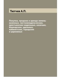 Покупка, продажа и аренда земель: казенных, частновладельческих, крестьянских-надельных, казачьих, башкирских, удельных, кабинетских, городских и церковных