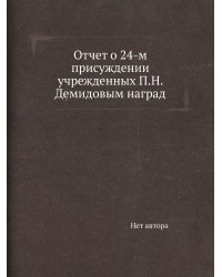 Отчет о 24-м присуждении учрежденных П.Н. Демидовым наград