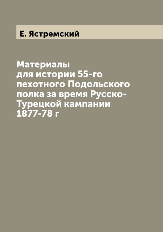 Обложка книги «Материалы для истории 55-го пехотного Подольского полка за время Русско-Турецкой кампании 1877-78 г» — Е. Ястремский, ISBN 9785521399017