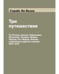 Три путешествия: По Италии, Греции, Лифляндии, Московии, Татарии, Мидии, Персии, Ост-Индии, Японии и различным другим странам 1647-1673