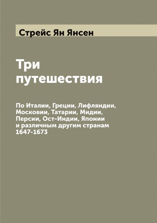 Три путешествия: По Италии, Греции, Лифляндии, Московии, Татарии, Мидии, Персии, Ост-Индии, Японии и различным другим странам 1647-1673 Обложка книги «Три путешествия: По Италии, Греции, Лифляндии, Московии, Татарии, Мидии, Персии, Ост-Индии, Японии и различным другим странам 1647-1673» — Стрейс Ян Янсен, ISBN 9785519755764
