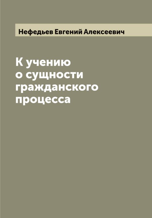 Обложка книги «К учению о сущности гражданского процесса» — Нефедьев Евгений Алексеевич, ISBN 9785519993418