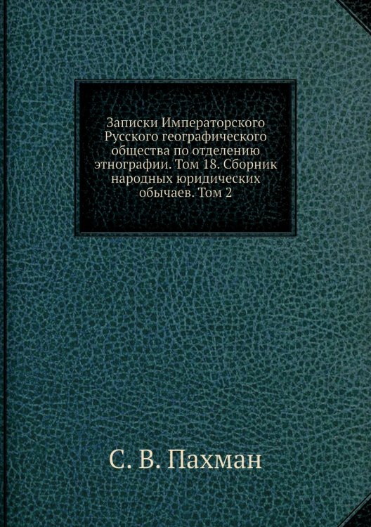 Записки Императорского Русского географического общества по отделению этнографии. Том 18. Сборник народных юридических обычаев. Том 2 Записки Императорского Русского географического общества по отделению этнографии. Том 18. Сборник народных юридических обычаев. Том 2