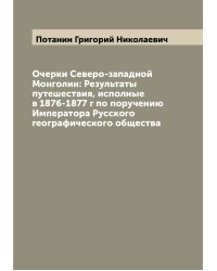 Очерки Северо-западной Монголии: Результаты путешествия, исполные в 1876-1877 г по поручению Императора Русского географического общества