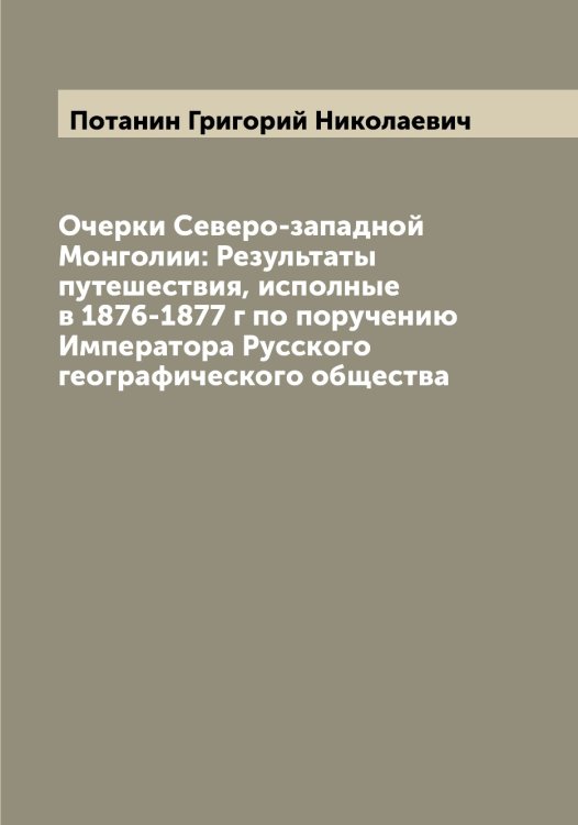 Обложка книги «Очерки Северо-западной Монголии: Результаты путешествия, исполные в 1876-1877 г по поручению Императора Русского географического общества» — Потанин Григорий Николаевич, ISBN 9785519792448