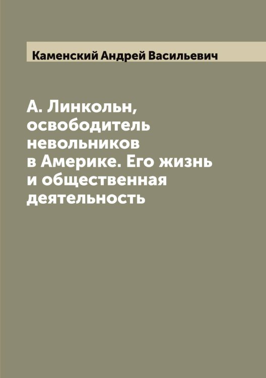 Обложка книги «А. Линкольн, освободитель невольников в Америке. Его жизнь и общественная деятельность» — Каменский Андрей Васильевич, ISBN 9785519879255