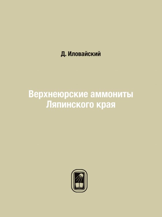Обложка книги «Верхнеюрские аммониты Ляпинского края» — Д. Ивловайский, ISBN 9785458600040