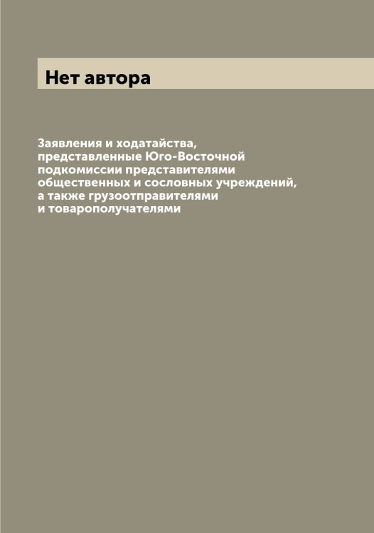 Обложка книги «Заявления и ходатайства, представленные Юго-Восточной подкомиссии представителями общественных и сословных учреждений, а также грузоотправителями и товарополучателями» — Нет автора, ISBN 9785519828758