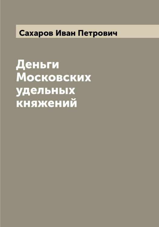 Обложка книги «Деньги Московских удельных княжений» — Сахаров Иван Петрович, ISBN 9785519849586