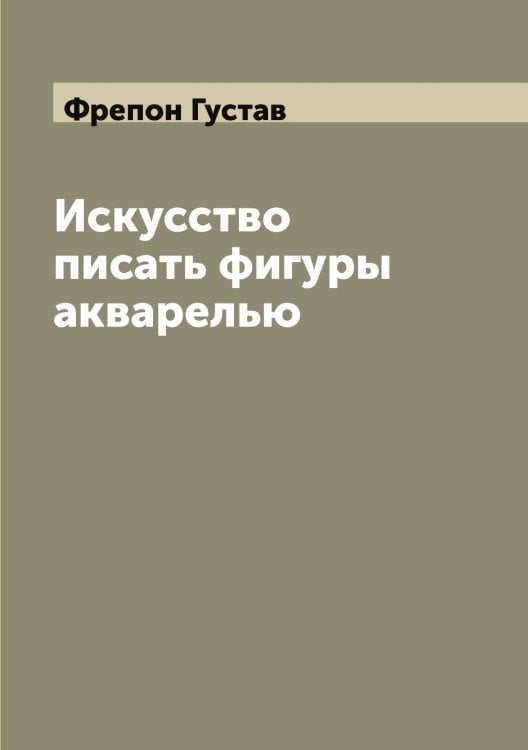 Обложка книги «Искусство писать фигуры акварелью» — Фрепон Густав, ISBN 9785521286881