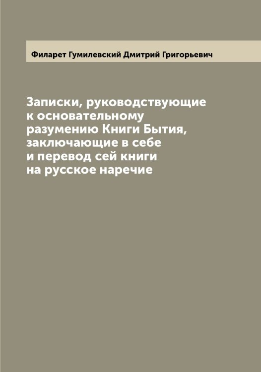 Обложка книги «Записки, руководствующие к основательному разумению Книги Бытия, заключающие в себе и перевод сей книги на русское наречие» — Филарет Гумилевский Дмитрий Григорьевич, ISBN 9785521281961