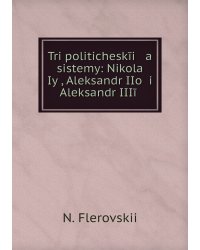 Tri politicheskīi   a    sistemy: Nikolaĭ Iyĭ, Aleksandr IIoĭ i Aleksandr IIIīĭ