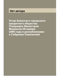 Устав Киевскаго городскаго кредитнаго общества. Утвержден Министром Финансов 28 января 1885 года и распубликован в Собрании Узаконений