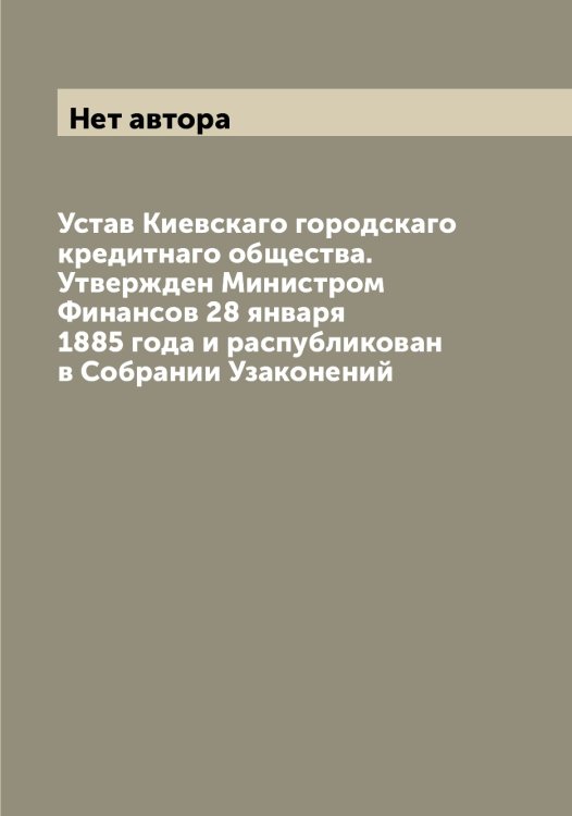 Обложка книги «Устав Киевскаго городскаго кредитнаго общества. Утвержден Министром Финансов 28 января 1885 года и распубликован в Собрании Узаконений» — Нет автора, ISBN 9785519889896