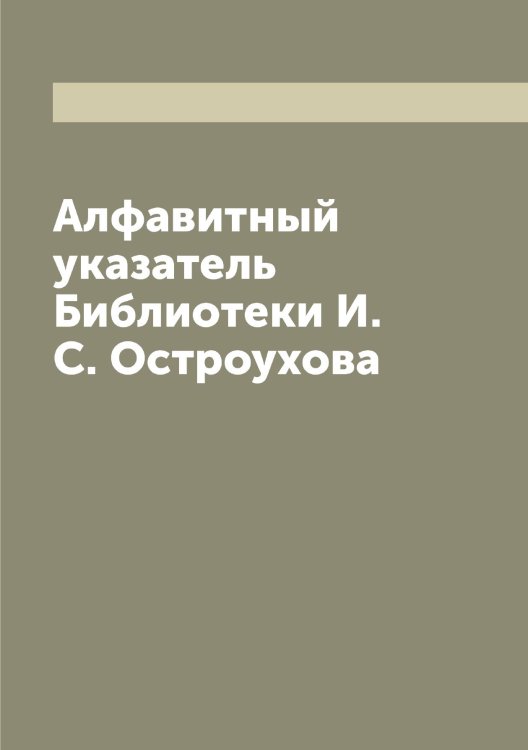 Обложка книги «Алфавитный указатель Библиотеки И.С. Остроухова» — Остроухов Илья Семенович, ISBN 9785521268351
