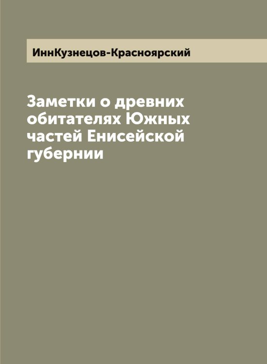 Обложка книги «Заметки о древних обитателях Южных частей Енисейской губернии» — ИннКузнецов-Красноярский, ISBN 9785519870382