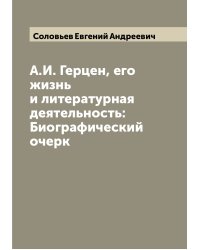 А.И. Герцен, его жизнь и литературная деятельность: Биографический очерк
