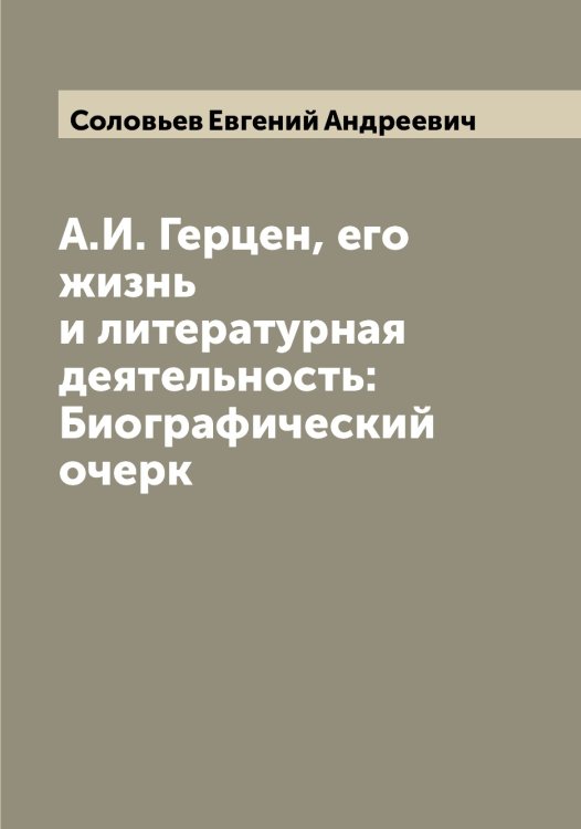 Обложка книги «А.И. Герцен, его жизнь и литературная деятельность: Биографический очерк» — Соловьев Евгений Андреевич, ISBN 9785519747523