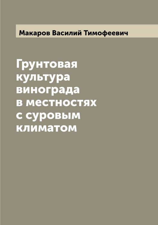 Обложка книги «Грунтовая культура винограда в местностях с суровым климатом» — Макаров Василий Тимофеевич, ISBN 9785519947954