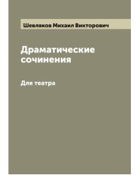 Драматические сочинения М.В. Шевлякова. Для театра