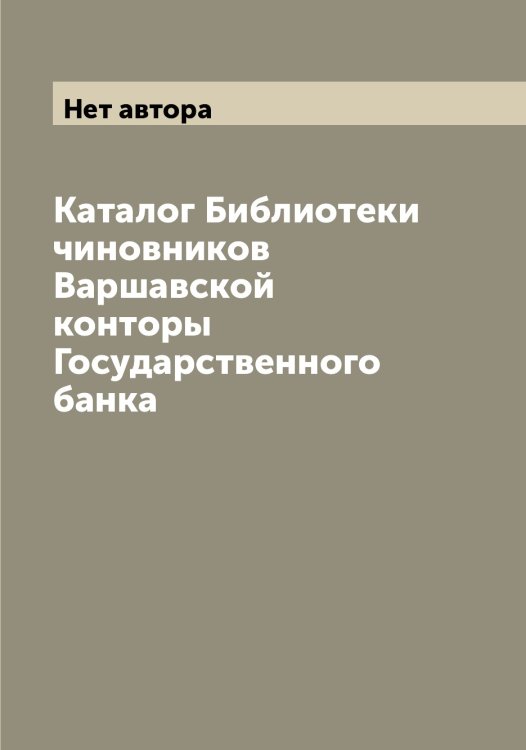 Обложка книги «Каталог Библиотеки чиновников Варшавской конторы Государственного банка» — Нет автора, ISBN 9785519818827