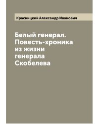 Белый генерал. Повесть-хроника из жизни генерала Скобелева