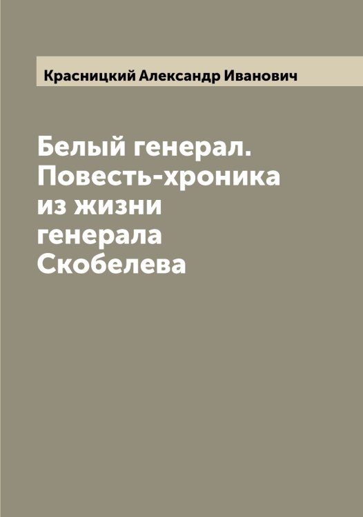 Обложка книги «Белый генерал. Повесть-хроника из жизни генерала Скобелева» — Красницкий Александр Иванович, ISBN 9785519909068