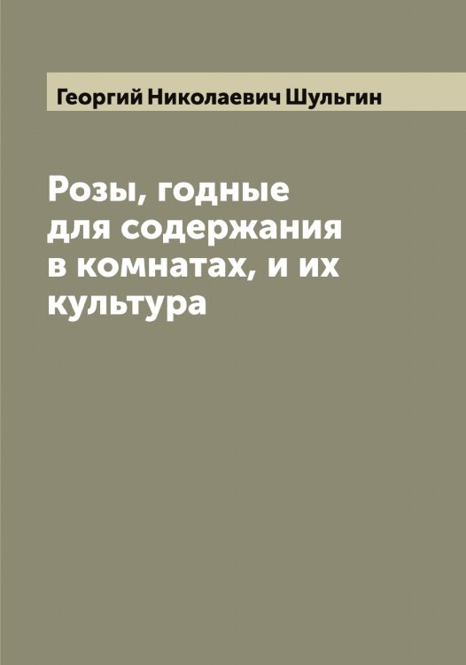 Обложка книги «Розы, годные для содержания в комнатах, и их культура» — Георгий Николаевич Шульгин, ISBN 9785521387052