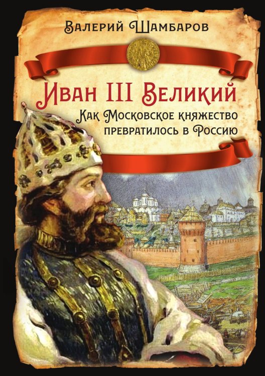 Обложка книги «Иван III Великий. Как Московское княжество превратилось в Россию» — Шамбаров В.Е., ISBN 9785002227426