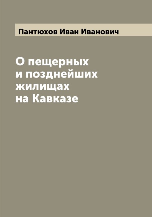 Обложка книги «О пещерных и позднейших жилищах на Кавказе» — Пантюхов Иван Иванович, ISBN 9785521272242