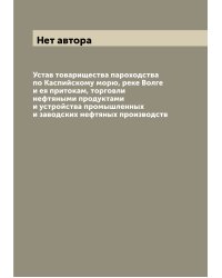 Устав товарищества пароходства по Каспийскому морю, реке Волге и ея притокам, торговли нефтяными продуктами и устройства промышленных и заводских нефтяных производств