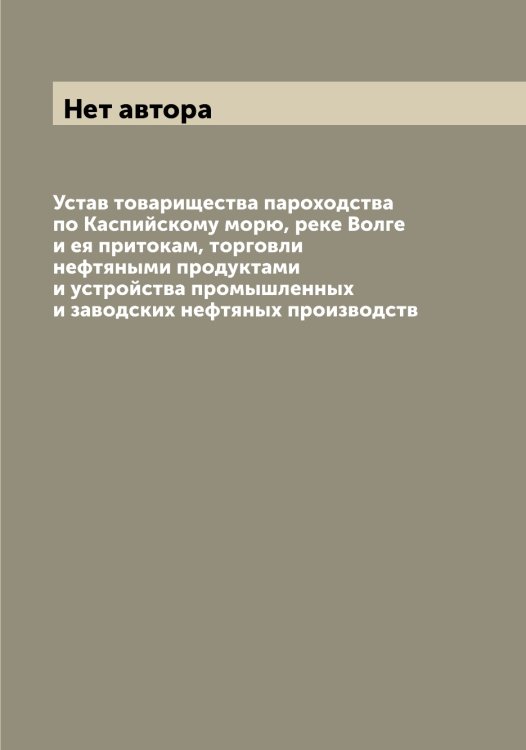 Обложка книги «Устав товарищества пароходства по Каспийскому морю, реке Волге и ея притокам, торговли нефтяными продуктами и устройства промышленных и заводских нефтяных производств» — Нет автора, ISBN 9785519769433
