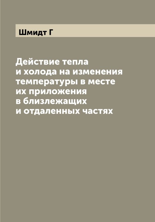 Обложка книги «Действие тепла и холода на изменения температуры в месте их приложения в близлежащих и отдаленных частях» — Шмидт Г, ISBN 9785521313792
