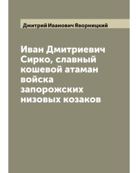 Иван Дмитриевич Сирко, славный кошевой атаман войска запорожских низовых козаков