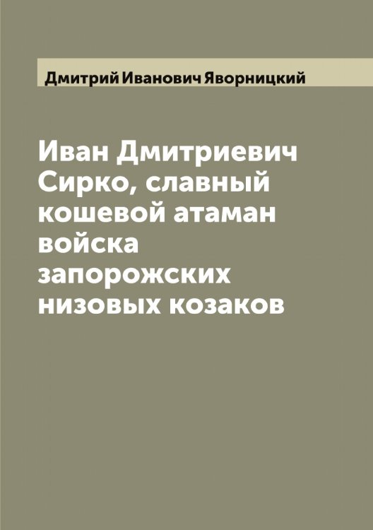 Обложка книги «Иван Дмитриевич Сирко, славный кошевой атаман войска запорожских низовых козаков» — Дмитрий Иванович Яворницкий, ISBN 9785521395200