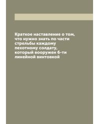 Краткое наставление о том, что нужно знать по части стрельбы каждому пехотному солдату, который вооружен 6-ти линейной винтовкой